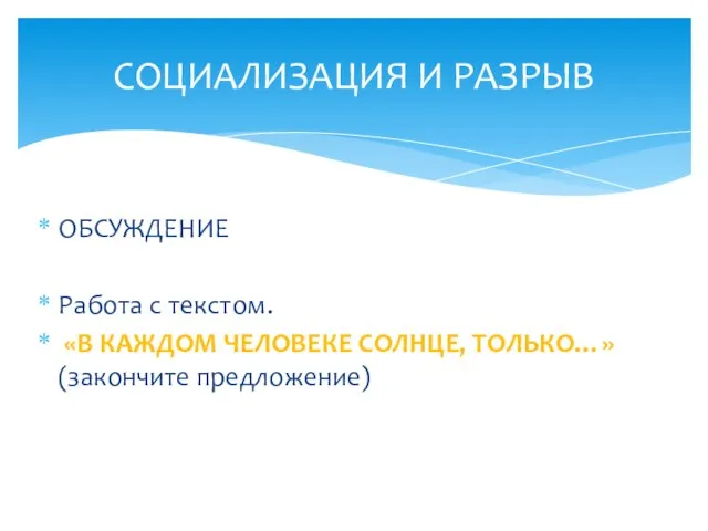 ОБСУЖДЕНИЕ Работа с текстом. «В КАЖДОМ ЧЕЛОВЕКЕ СОЛНЦЕ, ТОЛЬКО…» (закончите предложение) СОЦИАЛИЗАЦИЯ И РАЗРЫВ