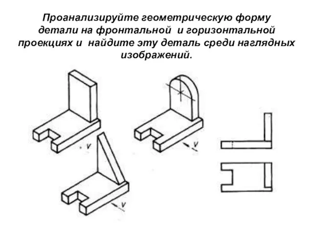 Проанализируйте геометрическую форму детали на фронтальной и горизонтальной проекциях и найдите эту деталь среди наглядных изображений.