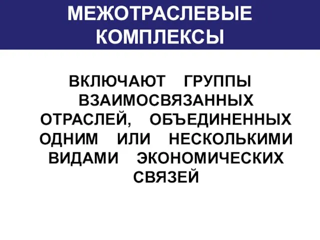 МЕЖОТРАСЛЕВЫЕ КОМПЛЕКСЫ ВКЛЮЧАЮТ ГРУППЫ ВЗАИМОСВЯЗАННЫХ ОТРАСЛЕЙ, ОБЪЕДИНЕННЫХ ОДНИМ ИЛИ НЕСКОЛЬКИМИ ВИДАМИ ЭКОНОМИЧЕСКИХ СВЯЗЕЙ