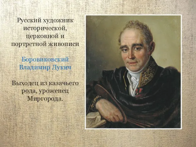 Русский художник исторической, церковной и портретной живописи Боровиковский Владимир Лукич Выходец из казачьего рода, уроженец Миргорода.