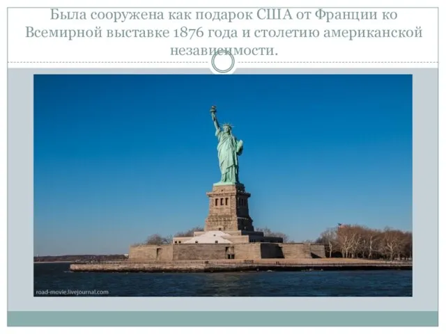 Была сооружена как подарок США от Франции ко Всемирной выставке 1876 года и столетию американской независимости.