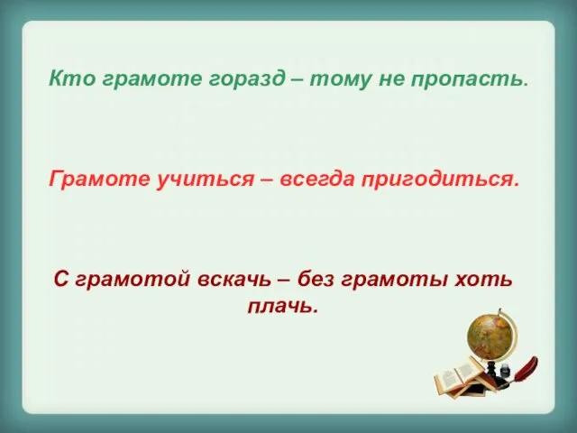 Кто грамоте горазд – тому не пропасть. Грамоте учиться – всегда