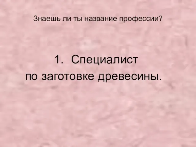 Знаешь ли ты название профессии? Специалист по заготовке древесины.