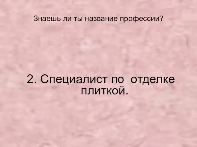 Знаешь ли ты название профессии? 2. Специалист по отделке плиткой.