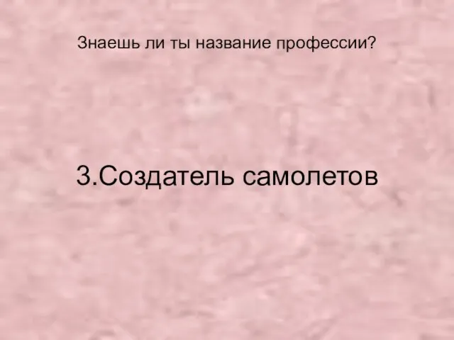 Знаешь ли ты название профессии? 3.Создатель самолетов