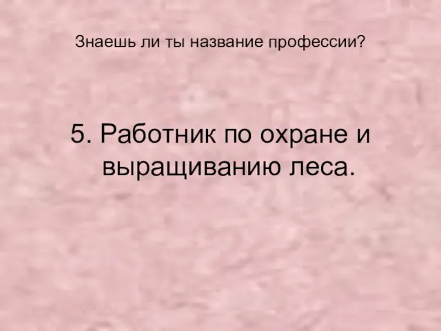 Знаешь ли ты название профессии? 5. Работник по охране и выращиванию леса.