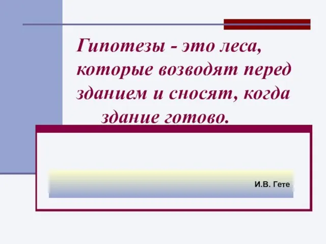 Гипотезы - это леса, которые возводят перед зданием и сносят, когда здание готово. И.В. Гете