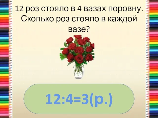 12 роз стояло в 4 вазах поровну. Сколько роз стояло в каждой вазе? 12:4=3(р.)