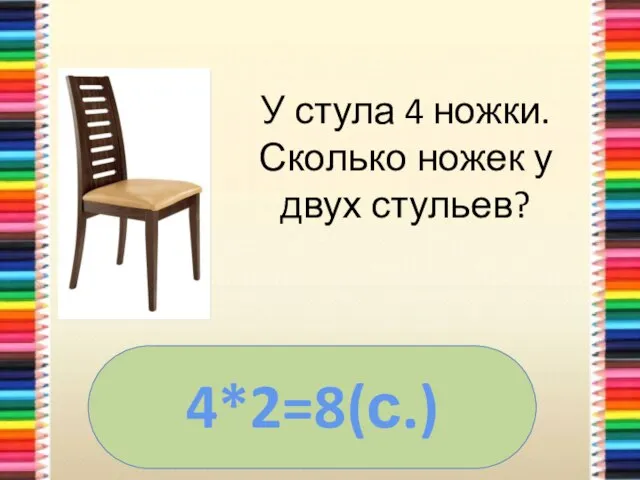 У стула 4 ножки. Сколько ножек у двух стульев? 4*2=8(с.)