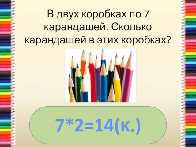 В двух коробках по 7 карандашей. Сколько карандашей в этих коробках? 7*2=14(к.)