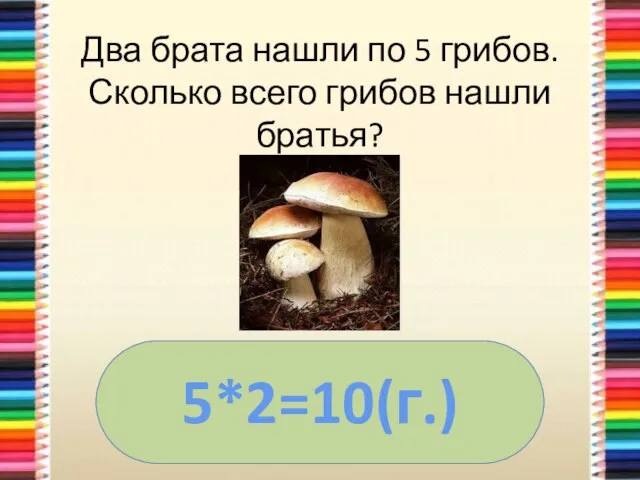 Два брата нашли по 5 грибов. Сколько всего грибов нашли братья? 5*2=10(г.)