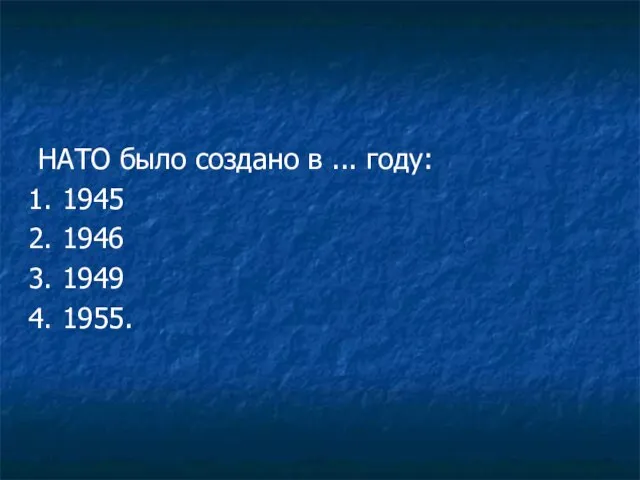 НАТО было создано в ... году: 1945 1946 1949 1955.