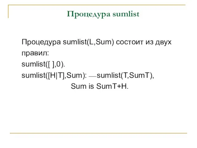Процедура sumlist Процедура sumlist(L,Sum) состоит из двух правил: sumlist([ ],0). sumlist([H|T],Sum):⎯ sumlist(T,SumT), Sum is SumT+H.