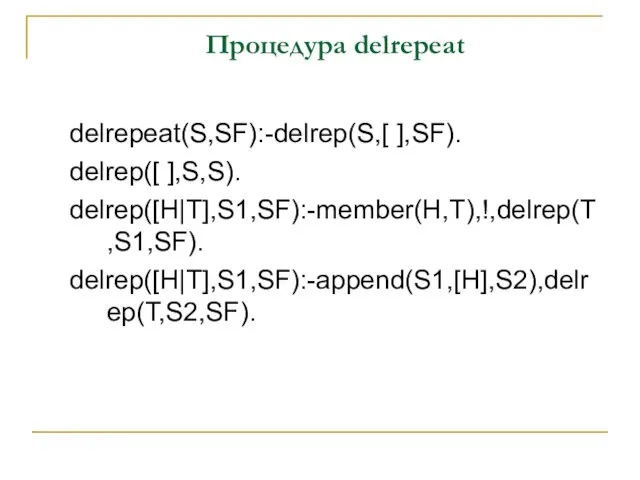 Процедура delrepeat delrepeat(S,SF):-delrep(S,[ ],SF). delrep([ ],S,S). delrep([H|T],S1,SF):-member(H,T),!,delrep(T,S1,SF). delrep([H|T],S1,SF):-append(S1,[H],S2),delrep(T,S2,SF).