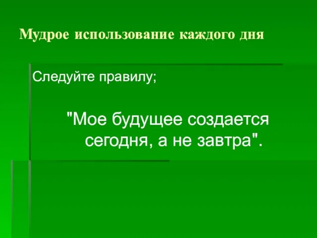 Мудрое использование каждого дня Следуйте правилу; "Мое будущее создается сегодня, а не завтра".