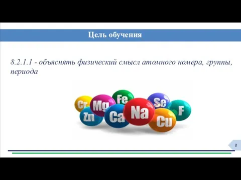 8.2.1.1 - объяснять физический смысл атомного номера, группы, периода Цель обучения