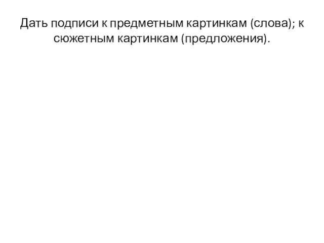 Дать подписи к предметным картинкам (слова); к сюжетным картинкам (предложения).