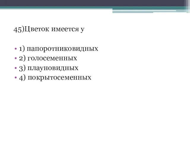 45)Цветок имеется у 1) папоротниковидных 2) голосеменных 3) плауновидных 4) покрытосеменных