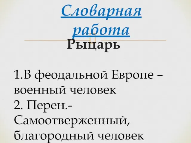 Рыцарь Словарная работа 1.В феодальной Европе – военный человек 2. Перен.- Самоотверженный, благородный человек