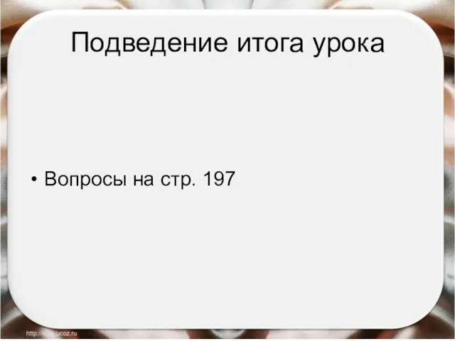 Подведение итога урока Вопросы на стр. 197