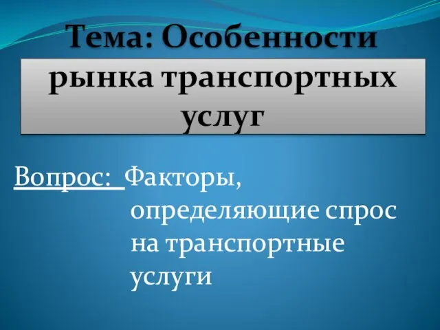 Тема: Особенности рынка транспортных услуг Вопрос: Факторы, определяющие спрос на транспортные услуги