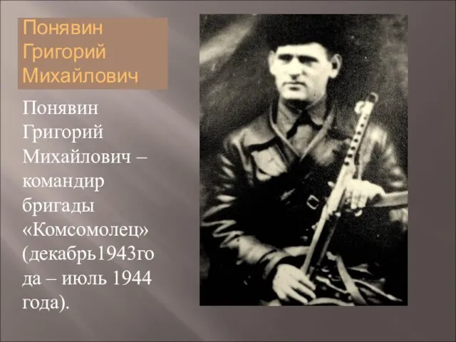 Понявин Григорий Михайлович Понявин Григорий Михайлович – командир бригады «Комсомолец» (декабрь1943года – июль 1944 года).