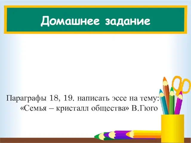 Домашнее задание Параграфы 18, 19. написать эссе на тему: «Семья – кристалл общества» В.Гюго