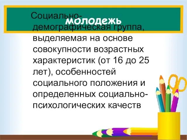 молодежь Социально-демографическая группа, выделяемая на основе совокупности возрастных характеристик (от 16