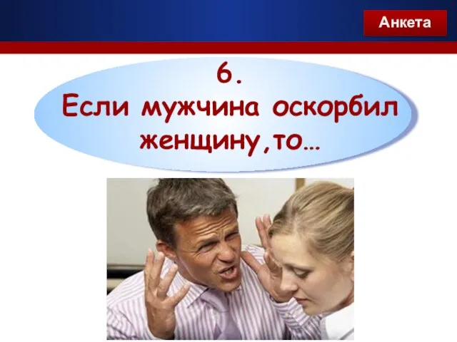 6. Если мужчина оскорбил женщину,то… Анкета