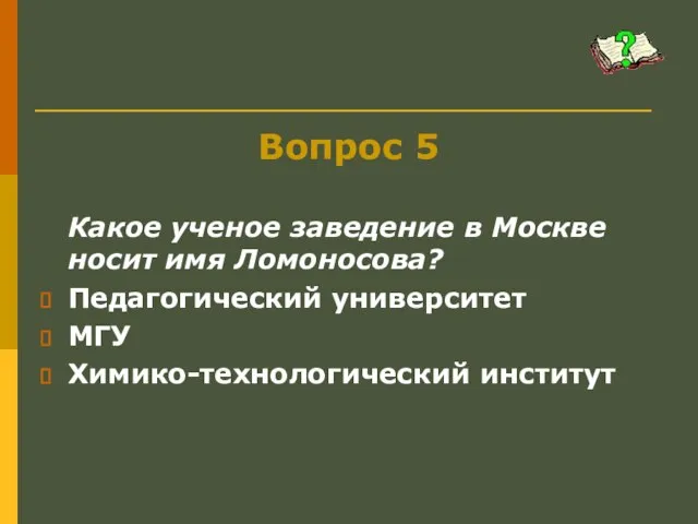 Вопрос 5 Какое ученое заведение в Москве носит имя Ломоносова? Педагогический университет МГУ Химико-технологический институт