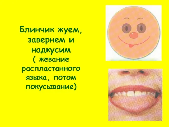 Блинчик жуем, завернем и надкусим ( жевание распластанного языка, потом покусывание)