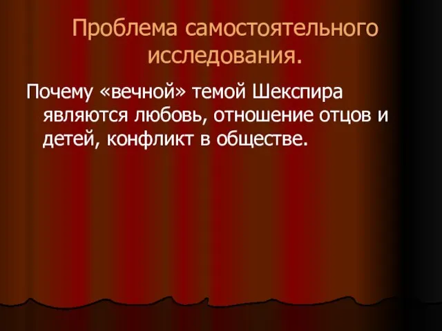 Проблема самостоятельного исследования. Почему «вечной» темой Шекспира являются любовь, отношение отцов и детей, конфликт в обществе.