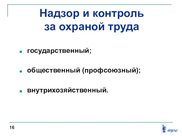 государственный; общественный (профсоюзный); внутрихозяйственный. 16 Надзор и контроль за охраной труда