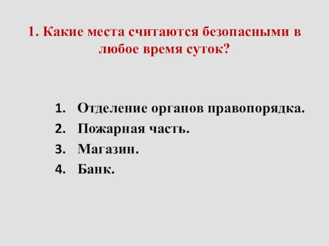 1. Какие места считаются безопасными в любое время суток? Отделение органов правопорядка. Пожарная часть. Магазин. Банк.