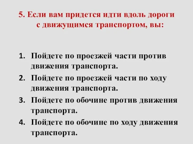 5. Если вам придется идти вдоль дороги с движущимся транспортом, вы: