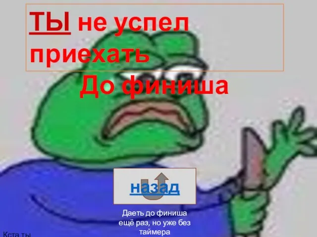 ТЫ не успел приехать До финиша назад Даеть до финиша ещё