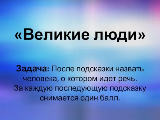 «Великие люди» Задача: После подсказки назвать человека, о котором идет речь.