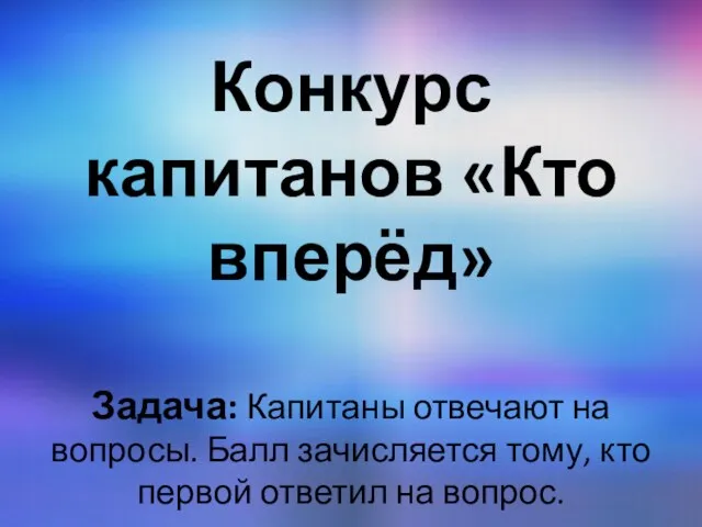 Конкурс капитанов «Кто вперёд» Задача: Капитаны отвечают на вопросы. Балл зачисляется