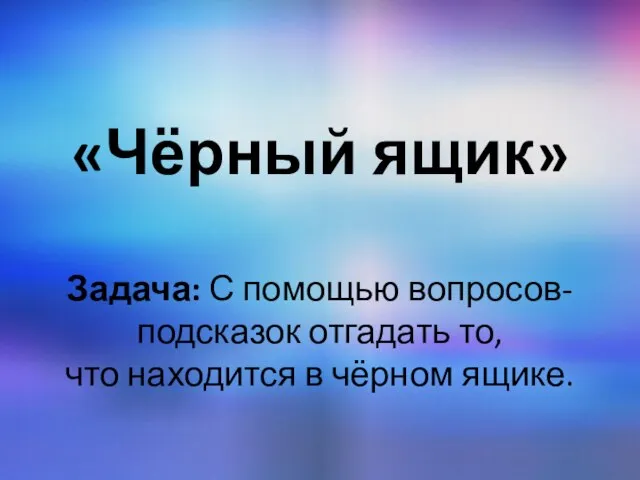 «Чёрный ящик» Задача: С помощью вопросов-подсказок отгадать то, что находится в чёрном ящике.