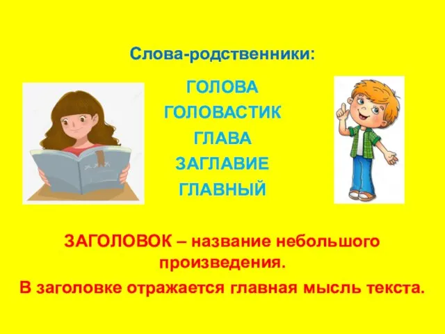 Слова-родственники: ГОЛОВА ГОЛОВАСТИК ГЛАВА ЗАГЛАВИЕ ГЛАВНЫЙ ЗАГОЛОВОК – название небольшого произведения.