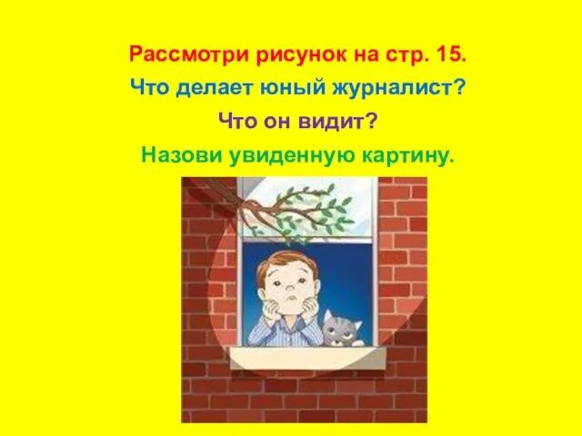 Рассмотри рисунок на стр. 15. Что делает юный журналист? Что он видит? Назови увиденную картину.