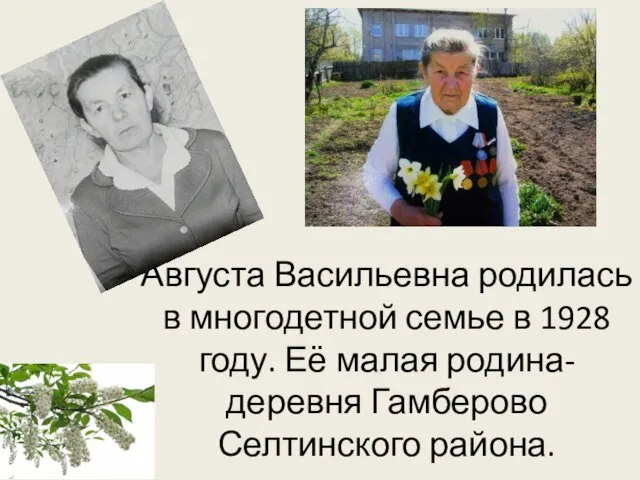 Августа Васильевна родилась в многодетной семье в 1928 году. Её малая родина- деревня Гамберово Селтинского района.