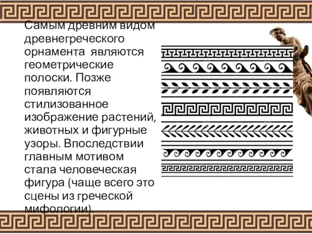 Самым древним видом древнегреческого орнамента являются геометрические полоски. Позже появляются стилизованное