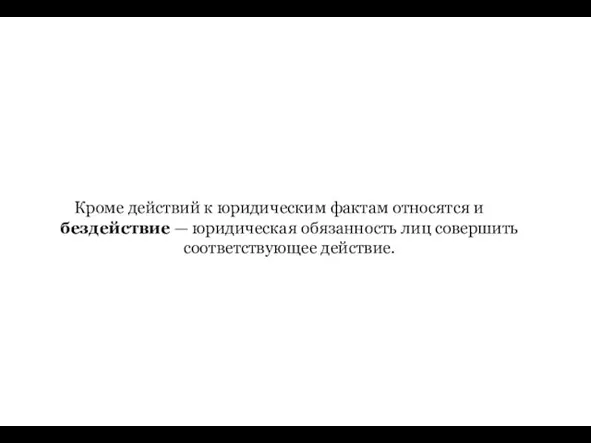 Кроме действий к юридическим фактам относятся и бездействие — юридическая обязанность лиц совершить соответствующее действие.