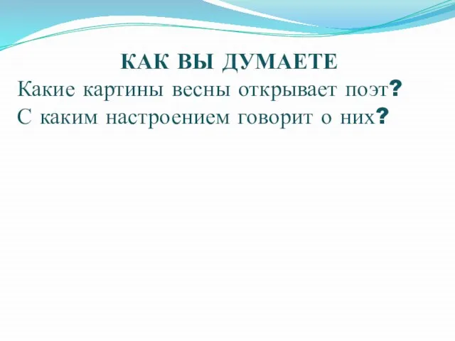 КАК ВЫ ДУМАЕТЕ Какие картины весны открывает поэт? С каким настроением говорит о них?