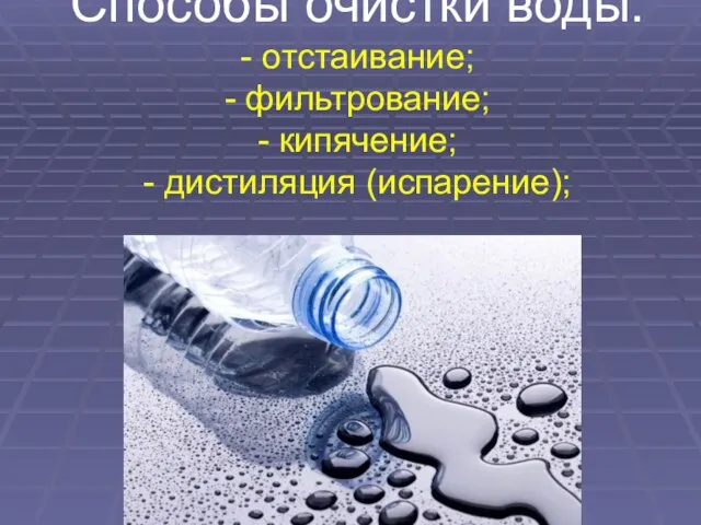 Способы очистки воды: - отстаивание; - фильтрование; - кипячение; - дистиляция (испарение);