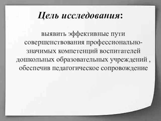 Цель исследования: выявить эффективные пути совершенствования профессионально-значимых компетенций воспитателей дошкольных образовательных учреждений , обеспечив педагогическое сопровождение