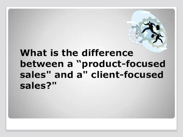 What is the difference between a “product-focused sales" and a" client-focused sales?"