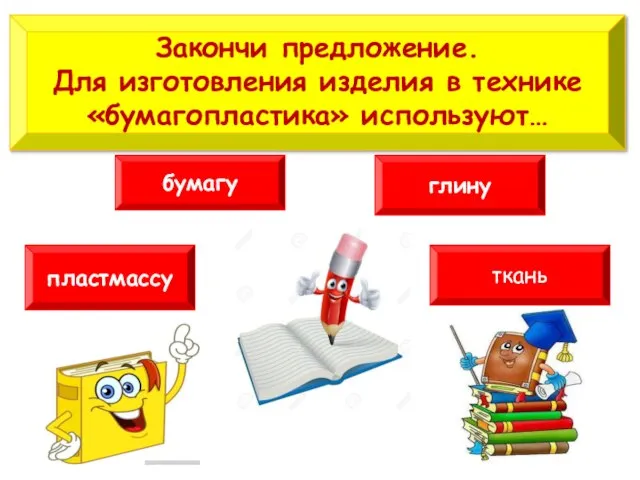 Закончи предложение. Для изготовления изделия в технике «бумагопластика» используют… бумагу глину пластмассу ткань