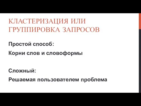 КЛАСТЕРИЗАЦИЯ ИЛИ ГРУППИРОВКА ЗАПРОСОВ Простой способ: Корни слов и словоформы Сложный: Решаемая пользователем проблема